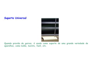 Suporte Universal
Quando provido de garras, é usado como suporte de uma grande variedade de
aparelhos, como balão, bureta, funil, etc.
 