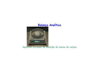 Balança Analítica
Aparelho utilizado na medição da massa de corpos.
 