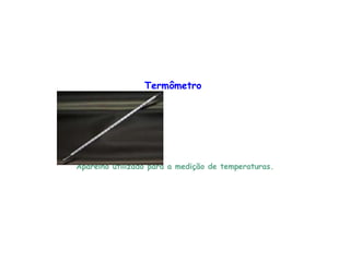 Termômetro
Aparelho utilizado para a medição de temperaturas.
 