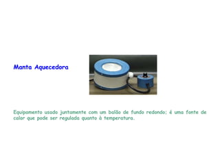 Manta Aquecedora
Equipamento usado juntamente com um balão de fundo redondo; é uma fonte de
calor que pode ser regulada quanto à temperatura.
 