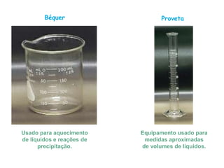 Béquer Proveta
Usado para aquecimento
de líquidos e reações de
precipitação.
Equipamento usado para
medidas aproximadas
de volumes de líquidos.
 