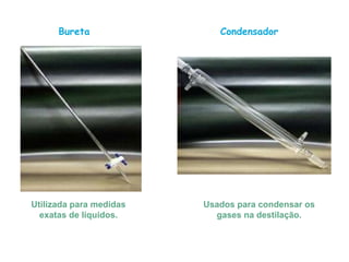 Bureta
Utilizada para medidas
exatas de líquidos.
Condensador
Usados para condensar os
gases na destilação.
 