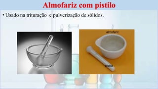 • Usado na trituração e pulverização de sólidos.
Almofariz com pistilo
 