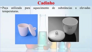 • Peça utilizada para aquecimento de substâncias a elevadas
temperaturas.
Cadinho
 