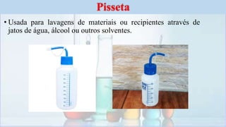 • Usada para lavagens de materiais ou recipientes através de
jatos de água, álcool ou outros solventes.
Pisseta
 