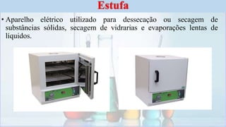 • Aparelho elétrico utilizado para dessecação ou secagem de
substâncias sólidas, secagem de vidrarias e evaporações lentas de
líquidos.
Estufa
 