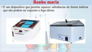 • É um dispositivo que permite aquecer substâncias de forma indireta
que não podem ser expostas a fogo direto.
Banho maria
 