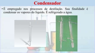 • É empregado nos processos de destilação. Sua finalidade é
condensar os vapores do líquido. É refrigerado a água.
Condensador
 