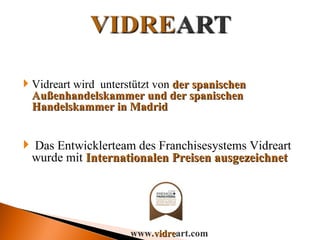 Vidreart wird  unterstützt von  der spanischen Außenhandelskammer und der spanischen Handelskammer in Madrid Das Entwicklerteam des Franchisesystems Vidreart   wurde mit  Internationalen Preisen ausgezeichnet www. vidre art.com 