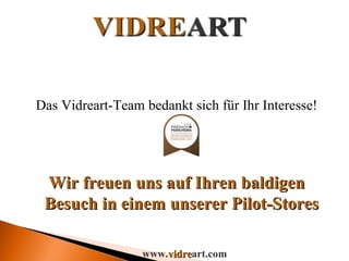 Das Vidreart-Team bedankt sich für Ihr Interesse! Wir freuen uns auf Ihren baldigen Besuch in einem unserer Pilot-Stores www. vidre art.com 