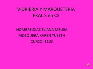 VIDRIERIA Y MARQUETERIA
EKAL S en CS
NOMBRE:DIAZ ELIANA MELISA
MOSQUERA KAREN YUSETH
CURSO: 1103
 