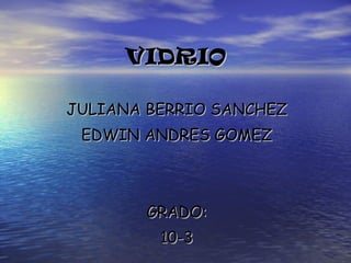 VIDRIO JULIANA BERRIO SANCHEZ EDWIN ANDRES GOMEZ GRADO: 10-3 