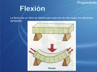 PropiedadesMaleabilidadLos vidrios presentan esta característica cuando se encuentran en su etapa de fusión, etapa en la cual, pueden ser moldeados, de modo que se puede hacer que éstos adquieran una forma adecuada a nuestro gusto.