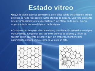 Esta hipótesis implica la consideración del estado vítreo como un estado metastable al que una energía de activación suficiente de sus partículas debería conducir a su estado de equilibrio, es decir, el de sólido cristalino.