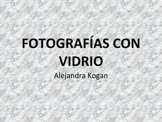 FOTOGRAFÍAS CON VIDRIO Alejandra Kogan 