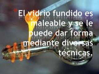 *El vidrio fundido es

maleable y se le
puede dar forma
mediante diversas
técnicas.

 