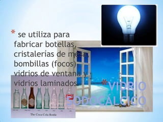 * se utiliza para

fabricar botellas,
cristalerías de mesa,
bombillas (focos),
vidrios de ventana y
vidrios laminados.

*VIDRIO

SODOCÁLCICO

 