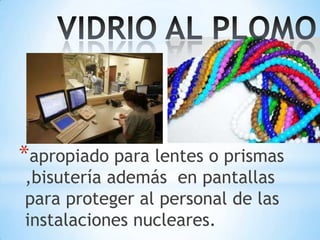 *apropiado para lentes o prismas
,bisutería además en pantallas
para proteger al personal de las
instalaciones nucleares.

 