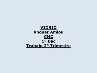 VIDRIO
Anouar Amlou
CMC
1º Bac
Trabajo 2º Trimestre
 