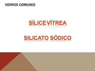VIDRIOS COMUNES
SÍLICEVÍTREA
SILICATO SÓDICO
 