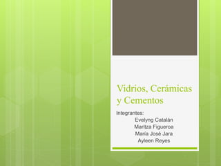 Vidrios, Cerámicas
y Cementos
Integrantes:
Evelyng Catalán
Maritza Figueroa
María José Jara
Ayleen Reyes
 