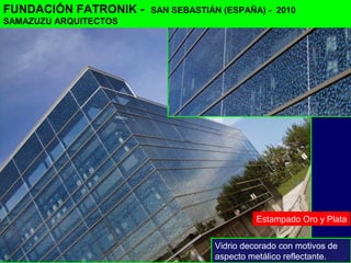 Estampado Oro y Plata
Vidrio decorado con motivos de
aspecto metálico reflectante.
FUNDACIÓN FATRONIK - SAN SEBASTIÁN (ESPAÑA) - 2010
SAMAZUZU ARQUITECTOS
 