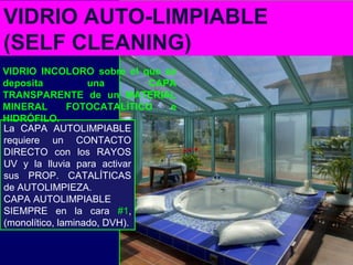 La CAPA AUTOLIMPIABLE
requiere un CONTACTO
DIRECTO con los RAYOS
UV y la lluvia para activar
sus PROP. CATALÍTICAS
de AUTOLIMPIEZA.
CAPA AUTOLIMPIABLE
SIEMPRE en la cara #1,
(monolítico, laminado, DVH).
VIDRIO AUTO-LIMPIABLE
(SELF CLEANING)
VIDRIO INCOLORO sobre el que se
deposita una CAPA
TRANSPARENTE de un MATERIAL
MINERAL FOTOCATALÍTICO e
HIDRÓFILO.
 