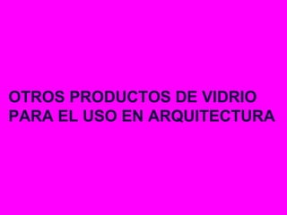 OTROS PRODUCTOS DE VIDRIO
PARA EL USO EN ARQUITECTURA
 