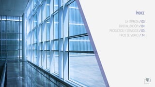 LA EMPRESA /.03
ESPECIALIZACIÓN /.04
PRODUCTOS Y SERVICIOS /.05
TIPOS DE VIDRIO /.14
ÍNDICE
 