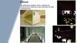 Se utiliza para escaleras, pisos y cubiertas de
construcciones modernas y para elementos de estilo
contemporáneo.
ACRILICO
 