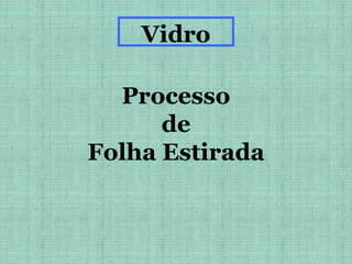 Vidro
Processo
de
Folha Estirada
 