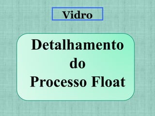 Detalhamento
do
Processo Float
Vidro
 