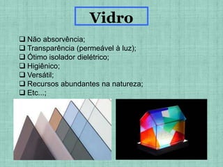  Não absorvência;
 Transparência (permeável à luz);
 Ótimo isolador dielétrico;
 Higiênico;
 Versátil;
 Recursos abundantes na natureza;
 Etc...;
Vidro
 