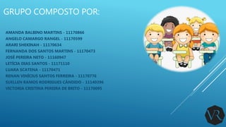 GRUPO COMPOSTO POR:
AMANDA BALBINO MARTINS - 11170866
ANGELO CAMARGO RANGEL - 11170599
ARARI SHEKINAH - 11170634
FERNANDA DOS SANTOS MARTINS - 11170473
JOSÉ PEREIRA NETO - 11160947
LETÍCIA DIAS SANTOS - 11171110
LUARA SCATENA - 11170471
RENAN VINÍCIUS SANTOS FERREIRA - 11170776
SUELLEN RAMOS RODRIGUES CÂNDIDO - 11140396
VICTORIA CRISTINA PEREIRA DE BRITO - 11170095
 