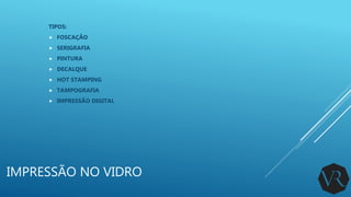 IMPRESSÃO NO VIDRO
TIPOS:
 FOSCAÇÃO
 SERIGRAFIA
 PINTURA
 DECALQUE
 HOT STAMPING
 TAMPOGRAFIA
 IMPRESSÃO DIGITAL
 