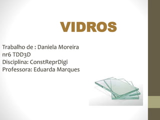 Trabalho de : Daniela Moreira
nr6 TDD3D
Disciplina: ConstReprDigi
Professora: Eduarda Marques
VIDROS
 