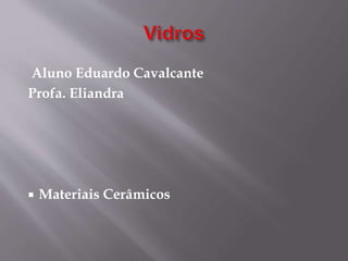 Aluno Eduardo Cavalcante
Profa. Eliandra
 Materiais Cerâmicos
 