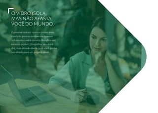 O VIDRO ISOLA,
MAS NÃO AFASTA
VOCÊ DO MUNDO.
É possível reduzir ruídos e trazer mais
conforto para os ambientes apenas
utilizando o vidro correto. Barulhos em
excesso podem atrapalhar seu dia a
dia, mas através deste guia você ganha
um aliado para um projeto ideal.
 