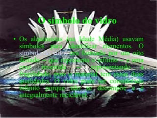 O símbolo do vidro   Os alquimistas (na Idade Média) usavam símbolos para identificar elementos. O  símbolo do vidro  era formado por um oito deitado -- que representa o infinito -- e uma cruz invertida -- representando a fragilidade, pois o material tem essas duas qualidades. O vidro pode ser considerado infinito porque não se decompõe e é integralmente reciclável.  