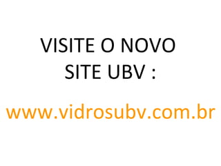 VISITE O NOVO  SITE UBV : www.vidrosubv.com.br 