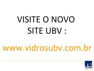 VISITE O NOVO  SITE UBV : www.vidrosubv.com.br 