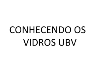 CONHECENDO OS VIDROS UBV 
