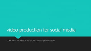 video production for social media
COM 497 - PROFESSOR JER SKLAR – JSKLAR@PURDUE.EDU
 