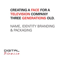 CREATING A FACE FOR A
TELEVISION COMPANY
THREE GENERATIONS OLD.
NAME, IDENTITY BRANDING
& PACKAGING
 