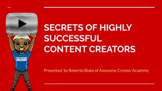 SECRETS OF HIGHLY
SUCCESSFUL
CONTENT CREATORS
Presented by Roberto Blake of Awesome Creator Academy
 