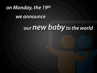 on Monday, the 19th
    we announce

       our new baby to the world
 