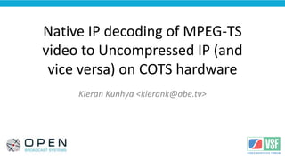 <Your Logo
Here>
Native IP decoding of MPEG-TS
video to Uncompressed IP (and
vice versa) on COTS hardware
Kieran Kunhya <kierank@obe.tv>
 