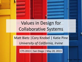 Values in Design for
Collaborative Systems
Matt Bietz |Cory Knobel | Katie Pine
University of California, Irvine
image: Reto Fetz
CTS 2013 | San Diego | May 20, 2013
 