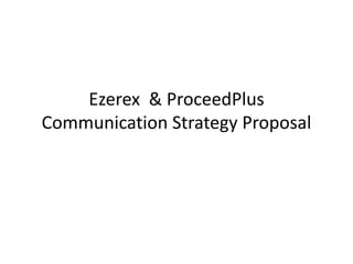 Ezerex & ProceedPlus
Communication Strategy Proposal
 