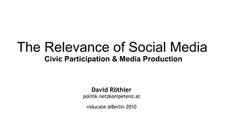 The Relevance of Social Media   Civic Participation & Media Production David Röthler politik.netzkompetenz.at viducate @Berlin 2010 
